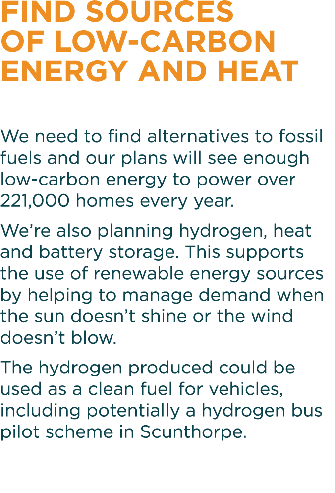 Find sources of low-carbon energy and heat We need to find alternatives to fossil fuels and our plans will see enough   