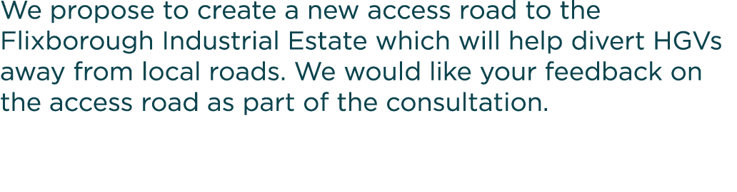 We propose to create a new access road to the Flixborough Industrial Estate which will help divert HGVs away from loc   