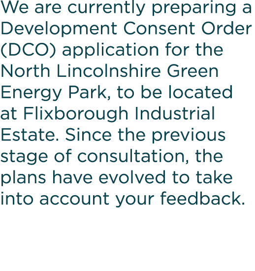 We are currently preparing a Development Consent Order (DCO) application for the North Lincolnshire Green Energy Park   