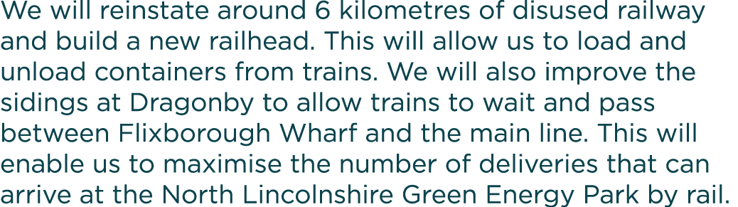 We will reinstate around 6 kilometres of disused railway and build a new railhead  This will allow us to load and unl   