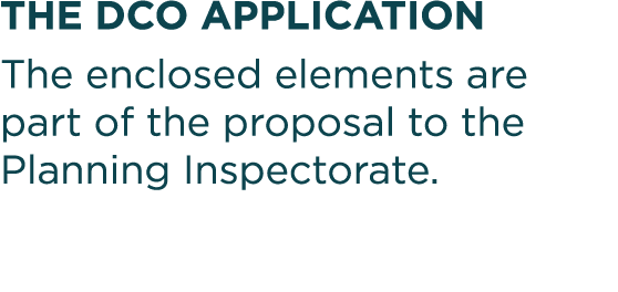 THE DCO APPLICATION The enclosed elements are part of the proposal to the Planning Inspectorate 